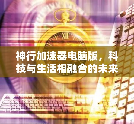 神行加速器电脑版，科技与生活相融合的未来解决方案