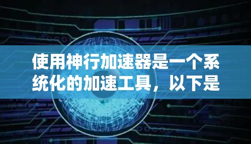 使用神行加速器是一个系统化的加速工具，以下是逐步的步骤指南，帮助您顺利使用