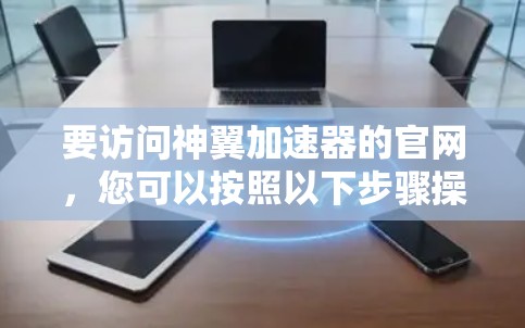 要访问神翼加速器的官网，您可以按照以下步骤操作