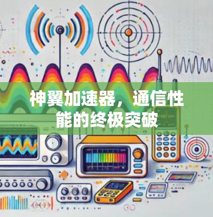 神翼加速器,通信性能的终极突破 神翼加速器,通信性能的终极突破
