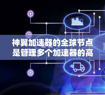 神翼加速器的全球节点是管理多个加速器的高级功能平台，帮助游戏策划者高效利用加速资源。以下是详细的步骤说明
