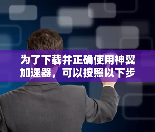 为了下载并正确使用神翼加速器，可以按照以下步骤进行