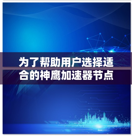 为了帮助用户选择适合的神鹰加速器节点，以下是详细的推荐列表，根据游戏类型、性能需求和加速器的性能需求进行分类