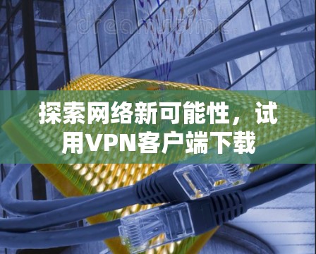 探索网络新可能性，试用VPN客户端下载
