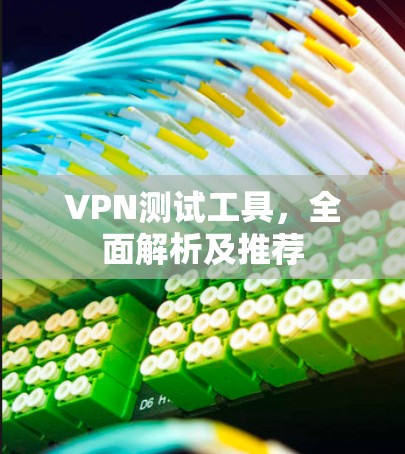 VPN测试工具,全面解析及推荐 VPN测试工具,全面解析及推荐