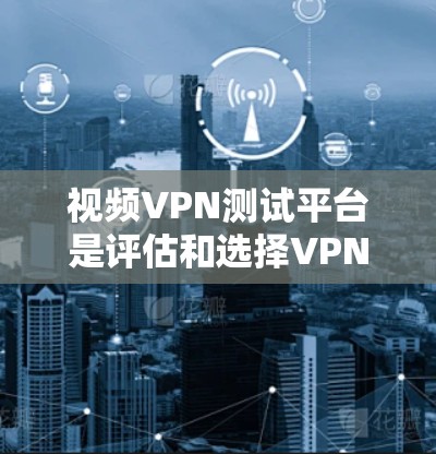 视频VPN测试平台是评估和选择VPN服务的重要工具，帮助用户了解服务的安全性和稳定性。以下是几种常见的VPN测试平台及其特点