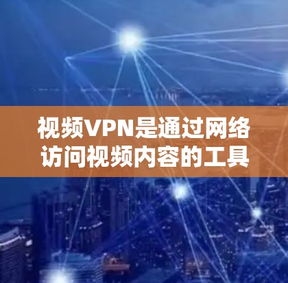 视频VPN是通过网络访问视频内容的工具，广泛应用于家庭和商业环境中。以下是几种常见的视频VPN访问工具及其特点