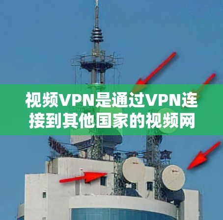 视频VPN是通过VPN连接到其他国家的视频网站，允许用户观看视频，避免因国内网络问题而丢失视频。以下是关于视频VPN的详细指南