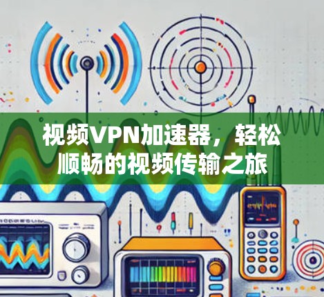 视频<strong>vpn加速器</strong>，轻松顺畅的视频传输之旅