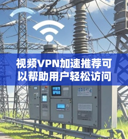 视频VPN加速推荐可以帮助用户轻松访问国外视频网站，但使用时需要综合考虑多方面因素，以确保安全性和可靠性。以下是对VPN加速推荐的详细总结