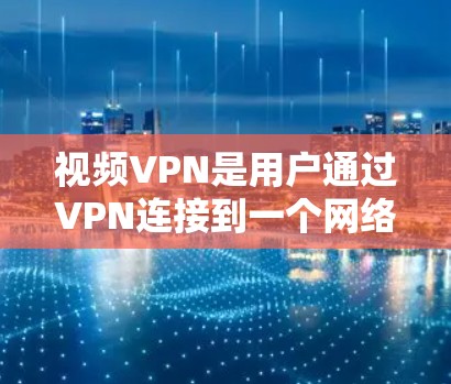 视频VPN是用户通过VPN连接到一个网络，然后从那里下载或观看视频的工具。以下是关于视频VPN的评测和建议