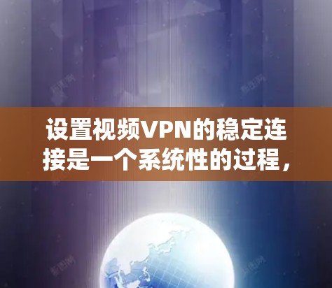 设置视频VPN的稳定连接是一个系统性的过程，需要遵循以下步骤以确保连接的可靠性和安全性