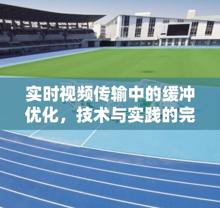 实时视频传输中的缓冲优化，技术与实践的完美结合