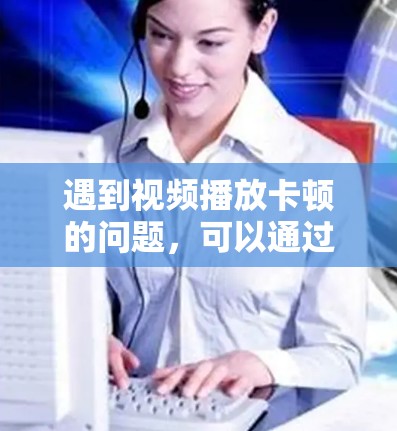 遇到视频播放卡顿的问题，可以通过以下步骤来解决