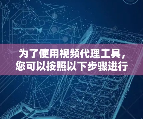为了使用视频代理工具，您可以按照以下步骤进行