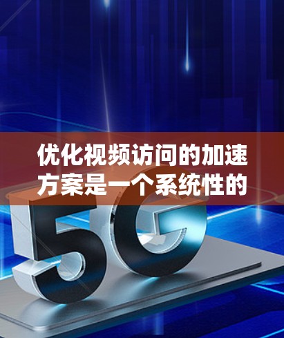 优化视频访问的加速方案是一个系统性的问题，涉及多个方面，以下是一个有条理的优化计划