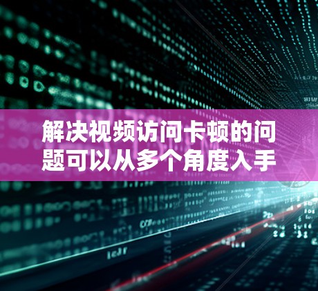 解决视频访问卡顿的问题可以从多个角度入手，以下是逐步的解决方案