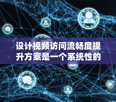设计视频访问流畅度提升方案是一个系统性的工程，需要综合考虑多个因素以实现高效、稳定的视频传输。以下是一个详细的设计方案