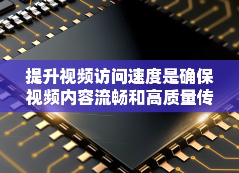 提升视频访问速度是确保视频内容流畅和高质量传输的重要步骤。以下是一些关键方法和步骤，帮助您有效提升视频访问速度