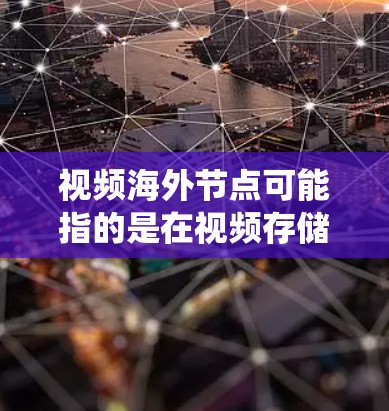 视频海外节点可能指的是在视频存储或传输过程中使用某个特定的节点或系统来处理视频文件。以下是一些可能的解释 视频海外节点可能指的是在视频存储或传输过程中使用某个特定的节点或系统来处理视频文件。以下是一些可能的解释