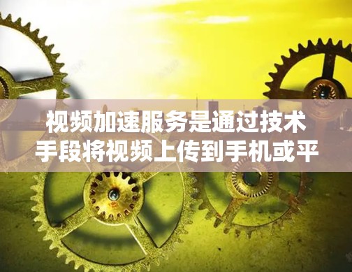 视频加速服务是通过技术手段将视频上传到手机或平板上，利用缓存扩展和视频缓存功能，快速加载视频并减少下载时间。以下是关于视频加速服务的详细解释