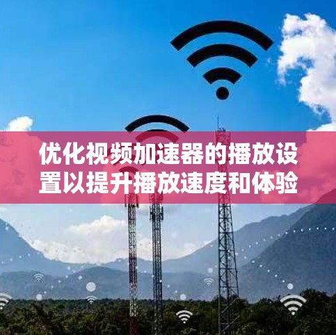 优化视频加速器的播放设置以提升播放速度和体验，可以按照以下步骤进行