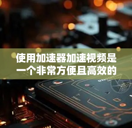 使用加速器加速视频是一个非常方便且高效的工具，尤其是当视频速度较慢时。以下是一步步的指南，帮助您高效使用加速器