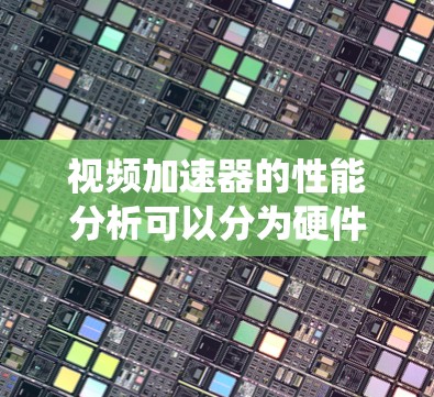 视频加速器的性能分析可以分为硬件支持、软件性能和系统配置三个方面，以下是详细总结