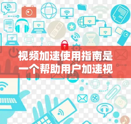 视频加速使用指南是一个帮助用户加速视频下载和处理工具。以下是详细的使用指南，涵盖预览、加速下载、设置项、文档下载和关闭等部分
