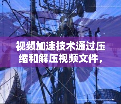 视频加速技术通过压缩和解压视频文件，显著提高了视频流的速度，减少了延迟。以下是对视频加速效果的分析