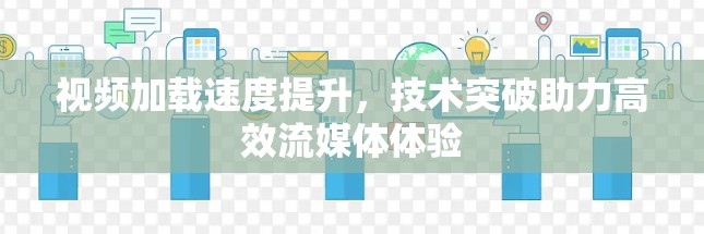 视频加载速度提升，技术突破助力高效流媒体体验