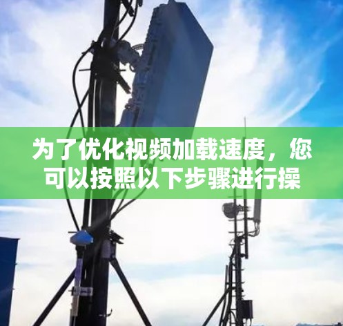 为了优化视频加载速度，您可以按照以下步骤进行操作