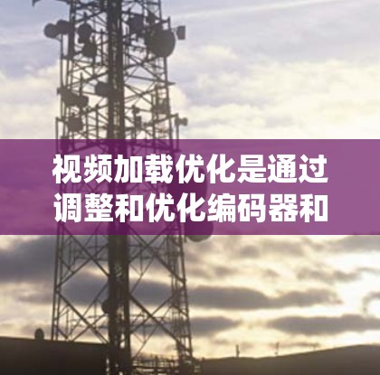 视频加载优化是通过调整和优化编码器和加载算法，减少视频数据传输和处理，从而提高视频加载速度和质量。以下是一个系统的视频加载优化方法总结