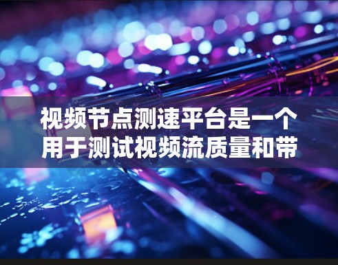 视频节点测速平台是一个用于测试视频流质量和带宽效率的工具，广泛应用于视频编辑、流媒体管理以及内容制作。以下是关于视频节点测速平台的详细步骤指南