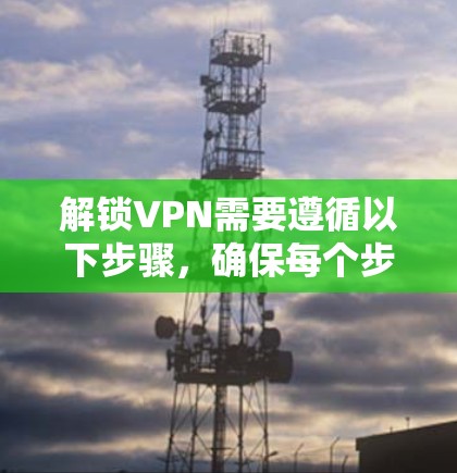 解锁VPN需要遵循以下步骤，确保每个步骤都正确执行