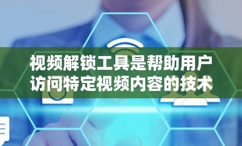 视频解锁工具是帮助用户访问特定视频内容的技术手段，主要分为免费和付费两种类型。以下是详细的步骤指南