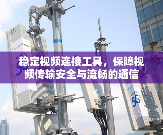 稳定视频连接工具，保障视频传输安全与流畅的通信