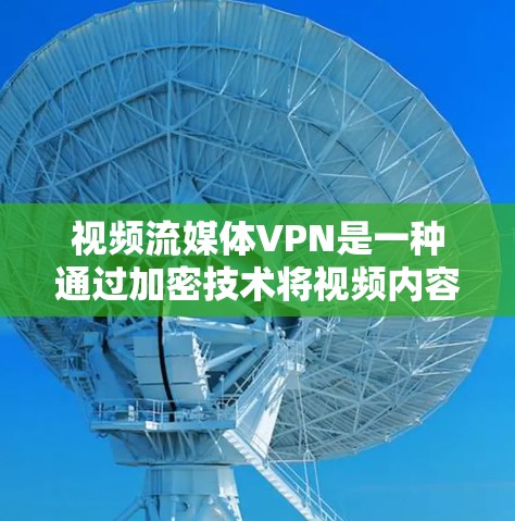 视频流媒体VPN是一种通过加密技术将视频内容传输到目标服务器，然后在该服务器上进行加密处理，以确保在任何地方都能安全观看视频。以下是对视频流媒体VPN的详细总结