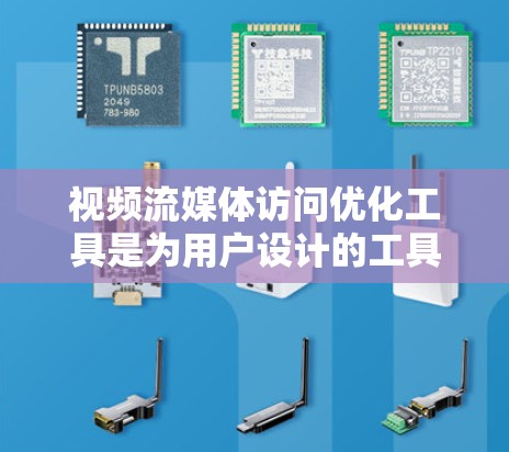 视频流媒体访问优化工具是为用户设计的工具，帮助他们更好地管理和访问视频内容。以下是一些主要的工具及其详细说明