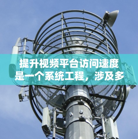 提升视频平台访问速度是一个系统工程，涉及多个方面，以下是一步步的解决方案