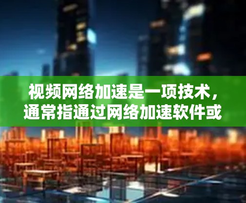 视频网络加速是一项技术，通常指通过网络加速软件或服务来提升视频流的带宽体验，使其在手机或电脑上运行更流畅，尤其是在处理多视频流或长时间观看时。以下是一些关于视频网络加速的基本信息和应用