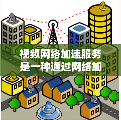 视频网络加速服务是一种通过网络加速技术提升视频观看效率的工具，主要作用于延长视频观看时间或提高视频质量。以下是关于该服务的详细介绍