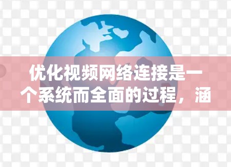 优化视频网络连接是一个系统而全面的过程，涵盖了多个关键环节。以下是一步步的解决方案