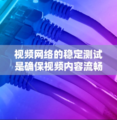 视频网络的稳定测试是确保视频内容流畅播放的重要环节。以下是对视频网络稳定测试的详细分析和步骤指南