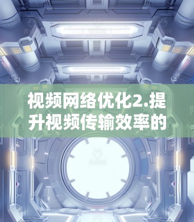 视频网络优化2.提升视频传输效率的智能解决方案