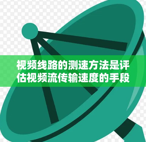 视频线路的测速方法是评估视频流传输速度的手段,主要涉及多种技术手段的结合使用。以下是对视频线路测速方法的详细分析 视频线路的测速方法是评估视频流传输速度的手段,主要涉及多种技术手段的结合使用。以下是对视频线路测速方法的详细分析