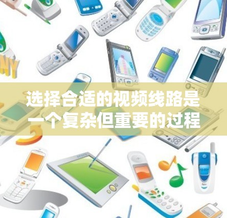 选择合适的视频线路是一个复杂但重要的过程，涉及多个因素的综合考量。以下是对视频线路选择的详细总结和建议