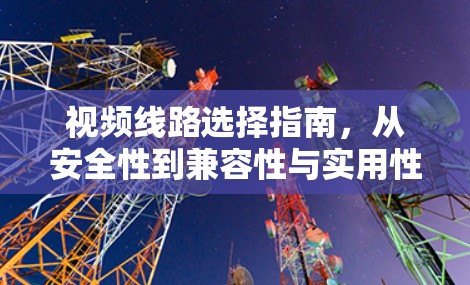 视频线路选择指南，从安全性到兼容性与实用性