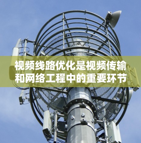 视频线路优化是视频传输和网络工程中的重要环节，旨在提高视频信号的质量、减少延迟、降低成本，并增强视频的可控制性和可追溯性。以下是一些视频线路优化的方法和步骤
