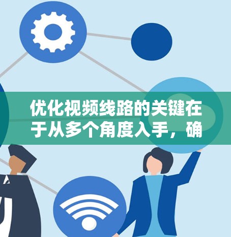 优化视频线路的关键在于从多个角度入手，确保信号传输稳定且高效。以下是详细的步骤